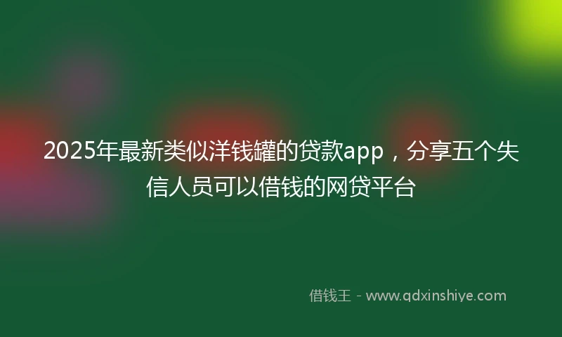 2025年最新类似洋钱罐的贷款app，分享五个失信人员可以借钱的网贷平台