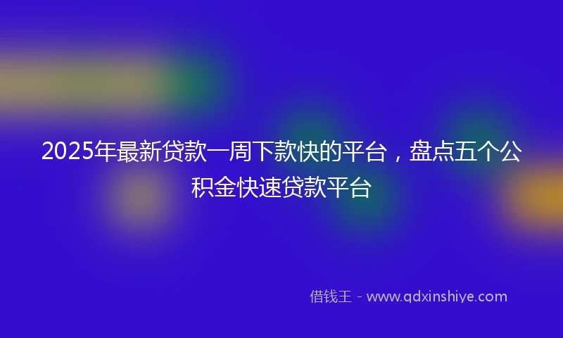 2025年最新贷款一周下款快的平台，盘点五个公积金快速贷款平台