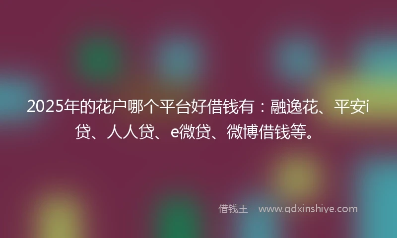 2025年的花户哪个平台好借钱有：融逸花、平安i贷、人人贷、e微贷、微博借钱等。