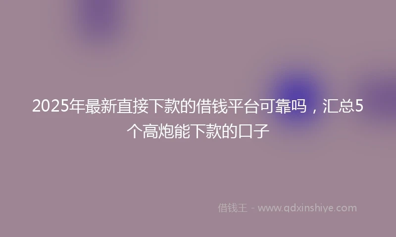 2025年最新直接下款的借钱平台可靠吗，汇总5个高炮能下款的口子