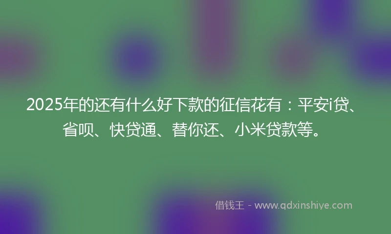 2025年的还有什么好下款的征信花有：平安i贷、省呗、快贷通、替你还、小米贷款等。