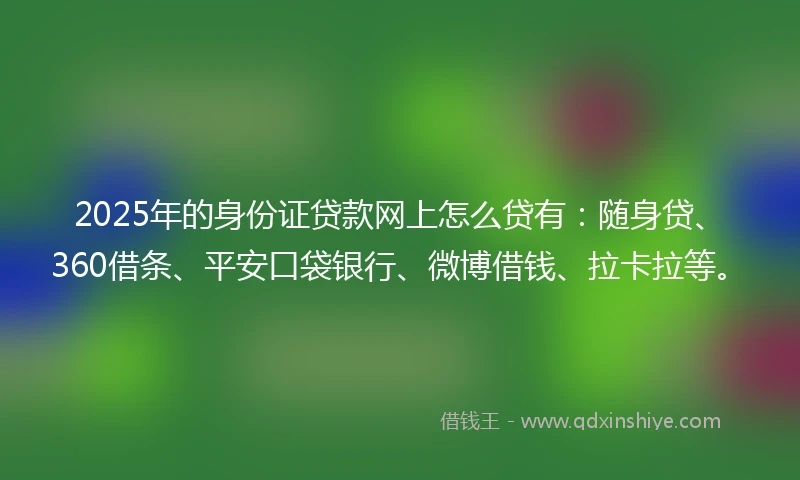 2025年的身份证贷款网上怎么贷有：随身贷、360借条、平安口袋银行、微博借钱、拉卡拉等。