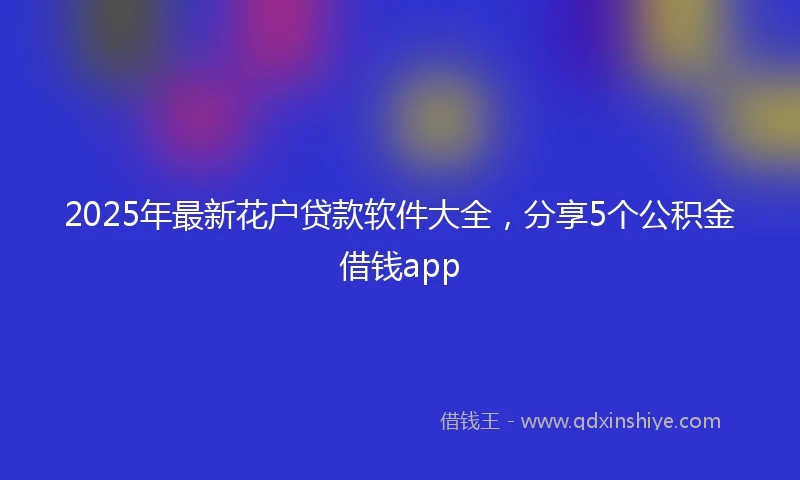 2025年最新花户贷款软件大全，分享5个公积金借钱app