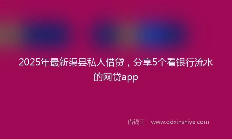 2025年最新渠县私人借贷，分享5个看银行流水的网贷app