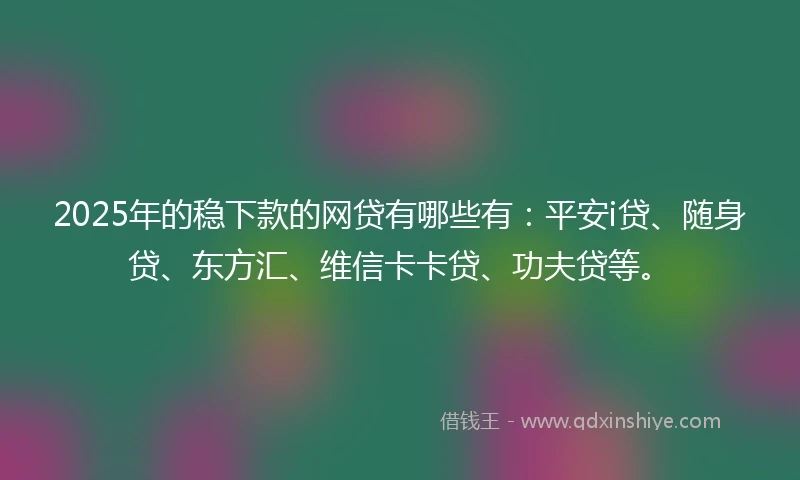 2025年的稳下款的网贷有哪些有：平安i贷、随身贷、东方汇、维信卡卡贷、功夫贷等。