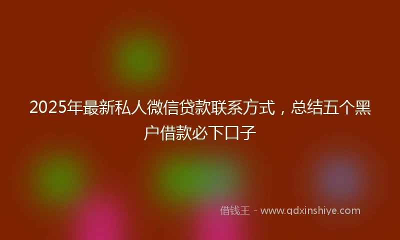 2025年最新私人微信贷款联系方式，总结五个黑户借款必下口子