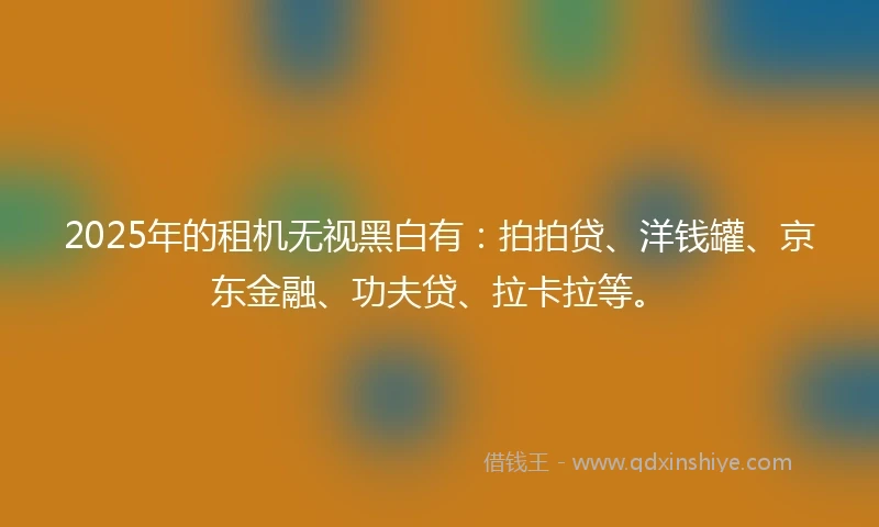2025年的租机无视黑白有：拍拍贷、洋钱罐、京东金融、功夫贷、拉卡拉等。