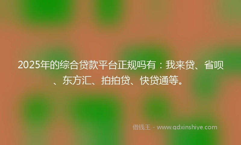 2025年的综合贷款平台正规吗有：我来贷、省呗、东方汇、拍拍贷、快贷通等。