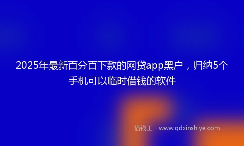 2025年最新百分百下款的网贷app黑户，归纳5个手机可以临时借钱的软件