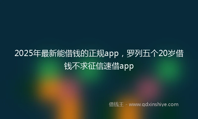 2025年最新能借钱的正规app，罗列五个20岁借钱不求征信速借app