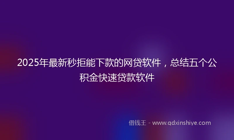 2025年最新秒拒能下款的网贷软件，总结五个公积金快速贷款软件