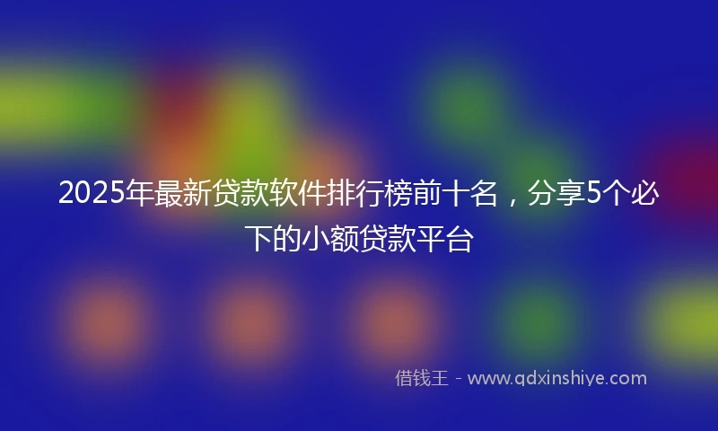 2025年最新贷款软件排行榜前十名，分享5个必下的小额贷款平台