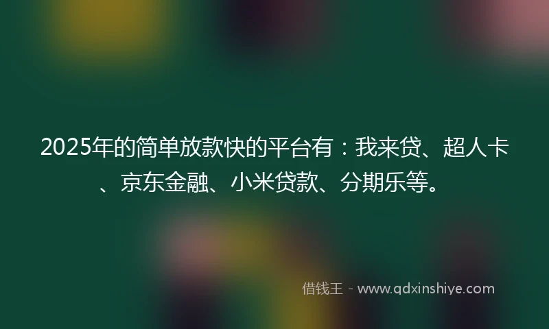 2025年的简单放款快的平台有：我来贷、超人卡、京东金融、小米贷款、分期乐等。
