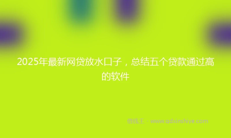 2025年最新网贷放水口子，总结五个贷款通过高的软件
