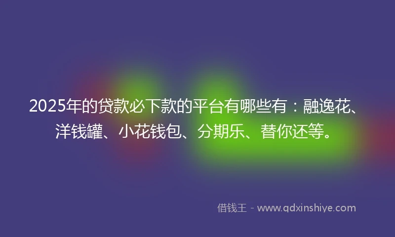 2025年的贷款必下款的平台有哪些有：融逸花、洋钱罐、小花钱包、分期乐、替你还等。