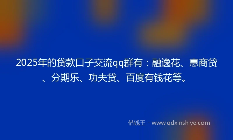 2025年的贷款口子交流qq群有：融逸花、惠商贷、分期乐、功夫贷、百度有钱花等。