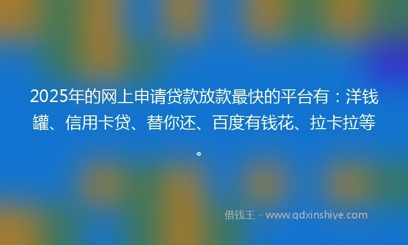 2025年的网上申请贷款放款最快的平台有：洋钱罐、信用卡贷、替你还、百度有钱花、拉卡拉等。