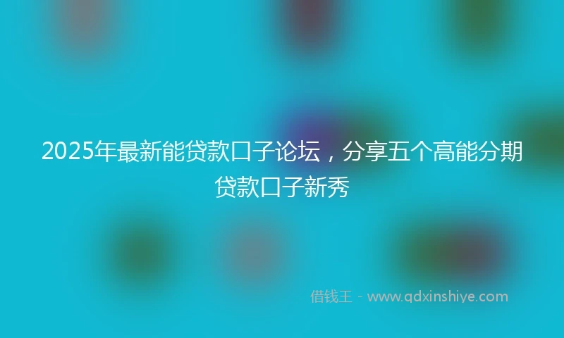 2025年最新能贷款口子论坛,分享五个高能分期贷款口子新秀