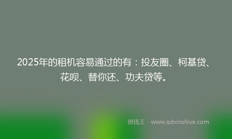 2025年的租机容易通过的有：投友圈、柯基贷、花呗、替你还、功夫贷等。