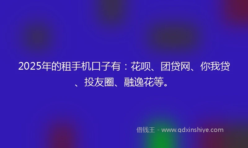 2025年的租手机口子有：花呗、团贷网、你我贷、投友圈、融逸花等。