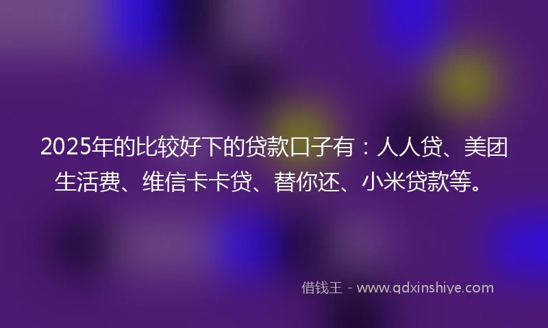 2025年的比较好下的贷款口子有：人人贷、美团生活费、维信卡卡贷、替你还、小米贷款等。