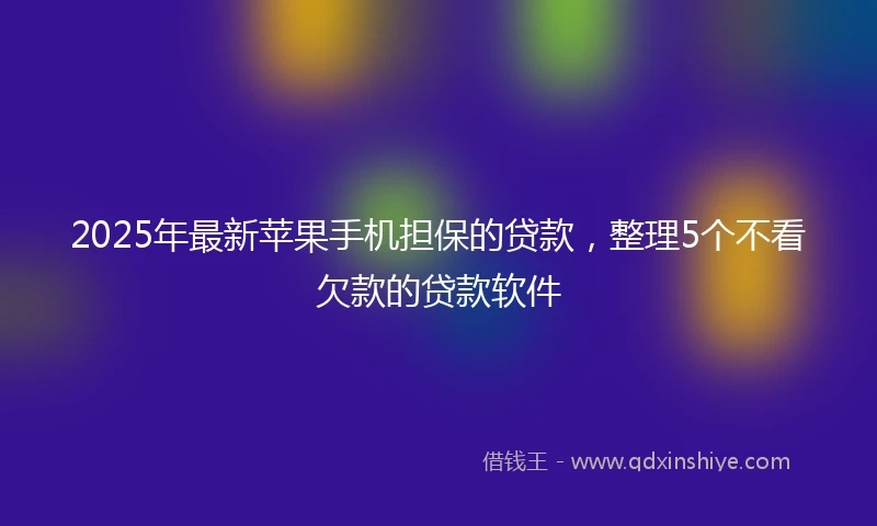 2025年最新苹果手机担保的贷款，整理5个不看欠款的贷款软件