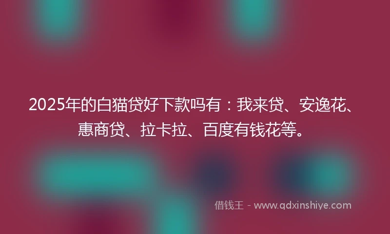 2025年的白猫贷好下款吗有：我来贷、安逸花、惠商贷、拉卡拉、百度有钱花等。