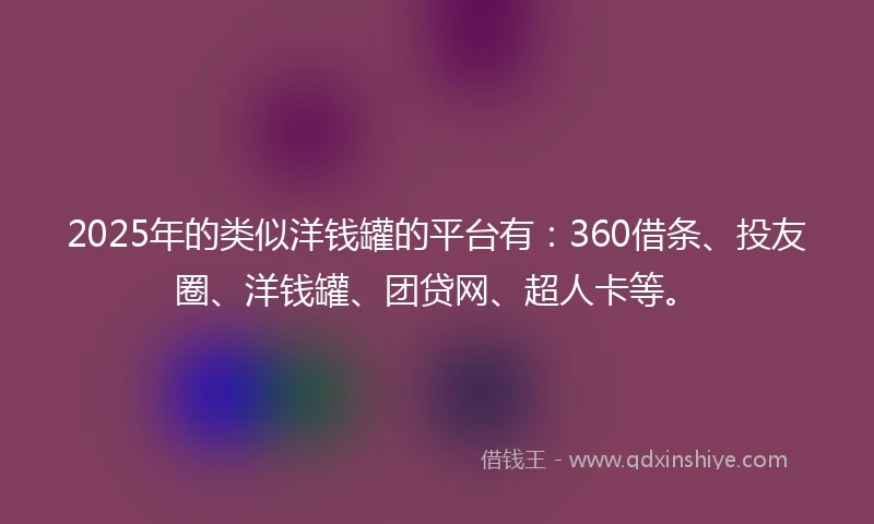 2025年的类似洋钱罐的平台有：360借条、投友圈、洋钱罐、团贷网、超人卡等。
