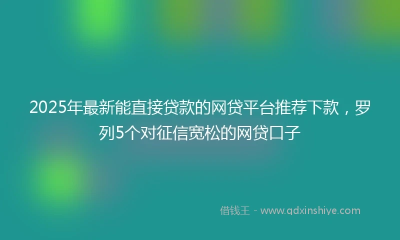 2025年最新能直接贷款的网贷平台推荐下款，罗列5个对征信宽松的网贷口子