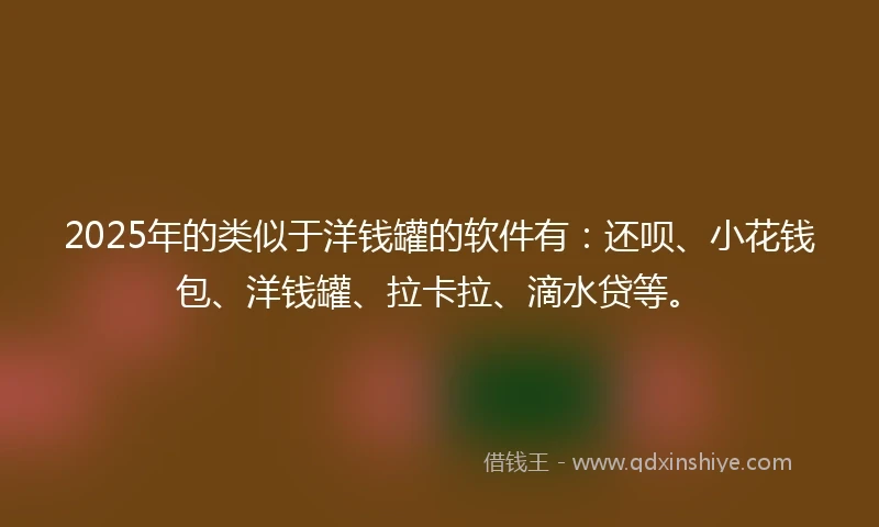 2025年的类似于洋钱罐的软件有：还呗、小花钱包、洋钱罐、拉卡拉、滴水贷等。