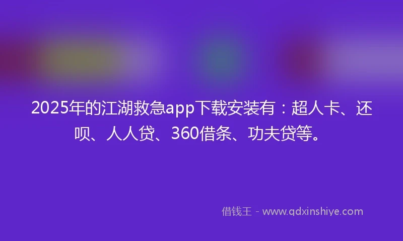 2025年的江湖救急app下载安装有：超人卡、还呗、人人贷、360借条、功夫贷等。
