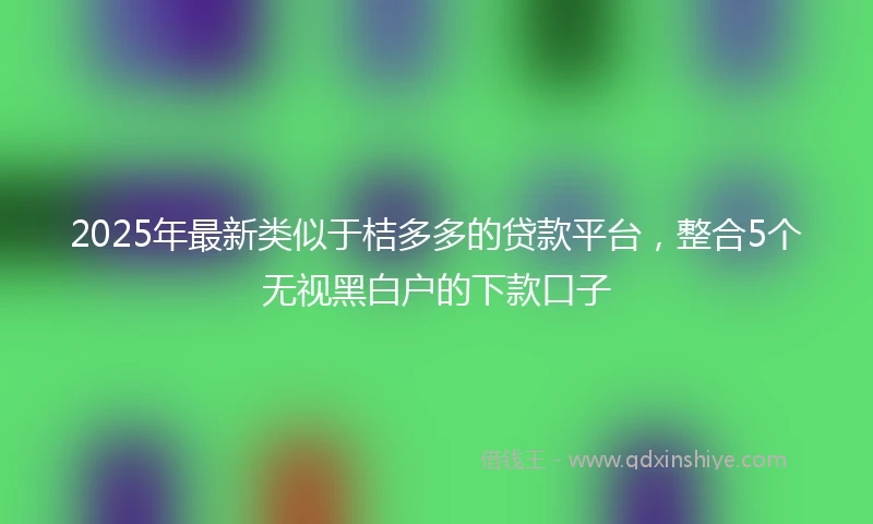 2025年最新类似于桔多多的贷款平台，整合5个无视黑白户的下款口子