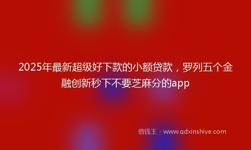 2025年最新超级好下款的小额贷款，罗列五个金融创新秒下不要芝麻分的app