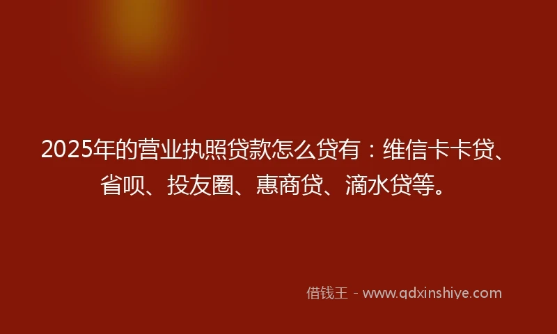 2025年的营业执照贷款怎么贷有：维信卡卡贷、省呗、投友圈、惠商贷、滴水贷等。