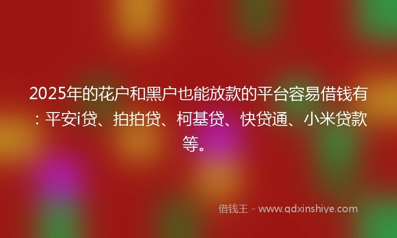2025年的花户和黑户也能放款的平台容易借钱有：平安i贷、拍拍贷、柯基贷、快贷通、小米贷款等。