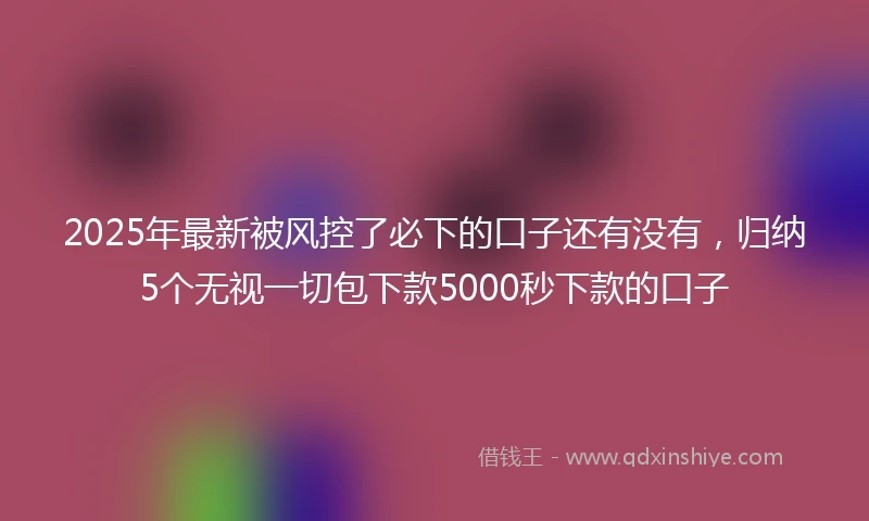 2025年最新被风控了必下的口子还有没有，归纳5个无视一切包下款5000秒下款的口子