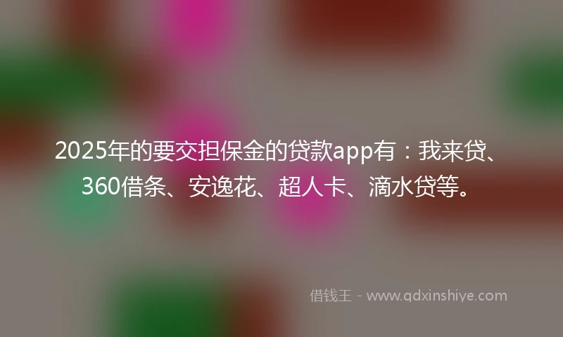 2025年的要交担保金的贷款app有：我来贷、360借条、安逸花、超人卡、滴水贷等。