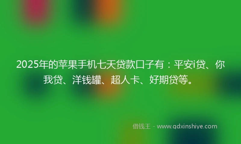 2025年的苹果手机七天贷款口子有：平安i贷、你我贷、洋钱罐、超人卡、好期贷等。