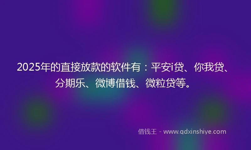 2025年的直接放款的软件有：平安i贷、你我贷、分期乐、微博借钱、微粒贷等。