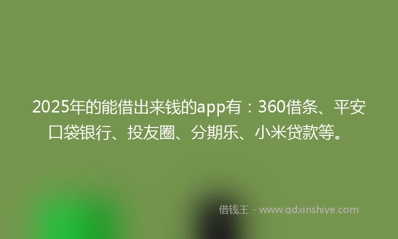 2025年的能借出来钱的app有：360借条、平安口袋银行、投友圈、分期乐、小米贷款等。