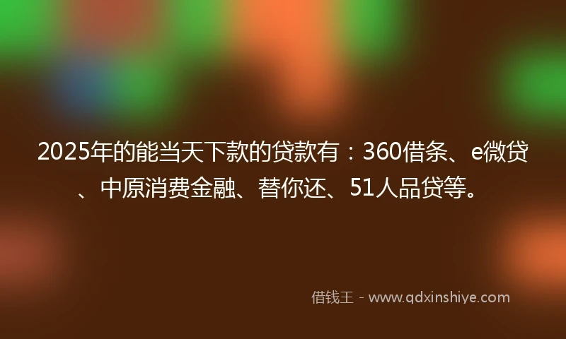 2025年的能当天下款的贷款有：360借条、e微贷、中原消费金融、替你还、51人品贷等。