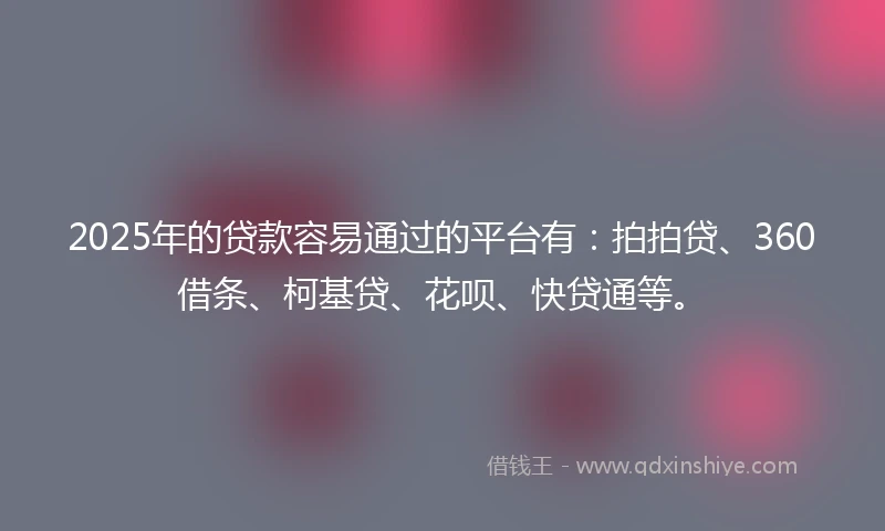 2025年的贷款容易通过的平台有：拍拍贷、360借条、柯基贷、花呗、快贷通等。