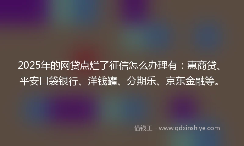 2025年的网贷点烂了征信怎么办理有:惠商贷、平安口袋银行、洋钱罐、分期乐、京东金融等。