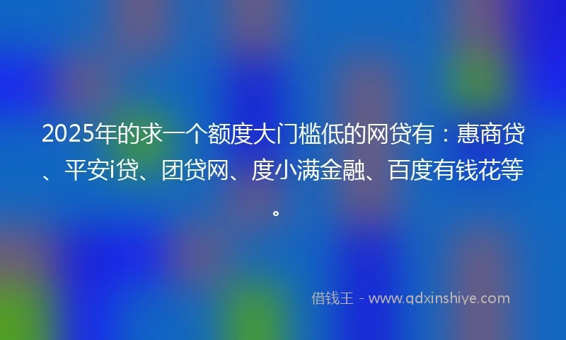 2025年的求一个额度大门槛低的网贷有：惠商贷、平安i贷、团贷网、度小满金融、百度有钱花等。