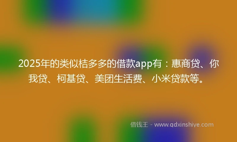 2025年的类似桔多多的借款app有：惠商贷、你我贷、柯基贷、美团生活费、小米贷款等。