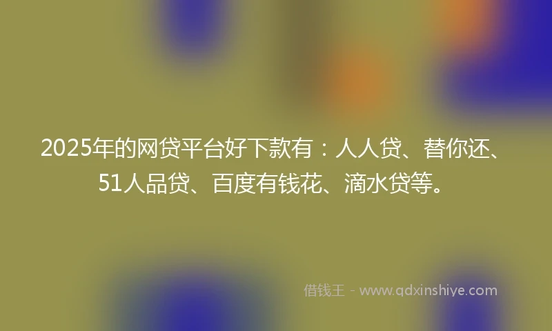 2025年的网贷平台好下款有：人人贷、替你还、51人品贷、百度有钱花、滴水贷等。