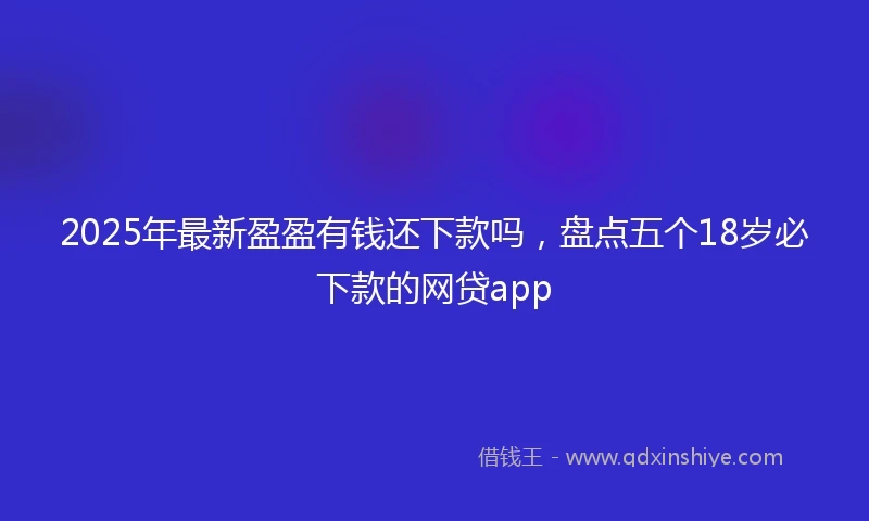 2025年最新盈盈有钱还下款吗，盘点五个18岁必下款的网贷app