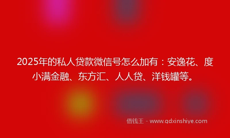 2025年的私人贷款微信号怎么加有：安逸花、度小满金融、东方汇、人人贷、洋钱罐等。