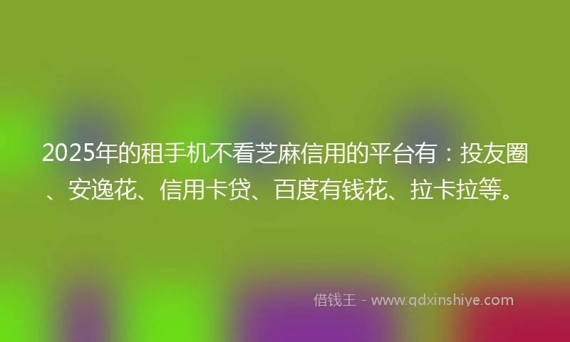 2025年的租手机不看芝麻信用的平台有：投友圈、安逸花、信用卡贷、百度有钱花、拉卡拉等。
