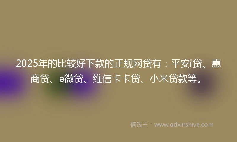 2025年的比较好下款的正规网贷有：平安i贷、惠商贷、e微贷、维信卡卡贷、小米贷款等。